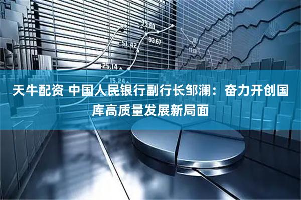 天牛配资 中国人民银行副行长邹澜：奋力开创国库高质量发展新局面