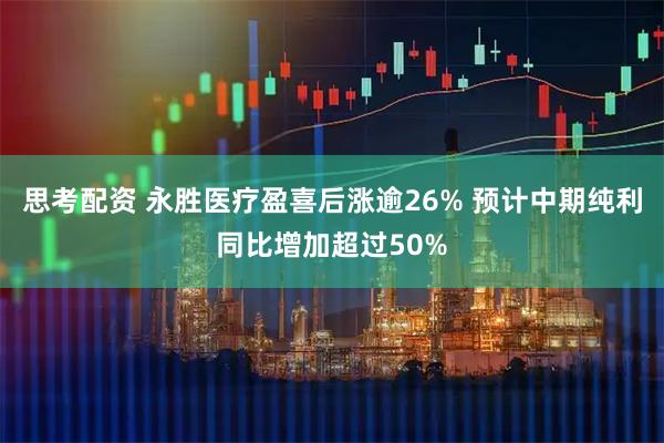 思考配资 永胜医疗盈喜后涨逾26% 预计中期纯利同比增加超过50%