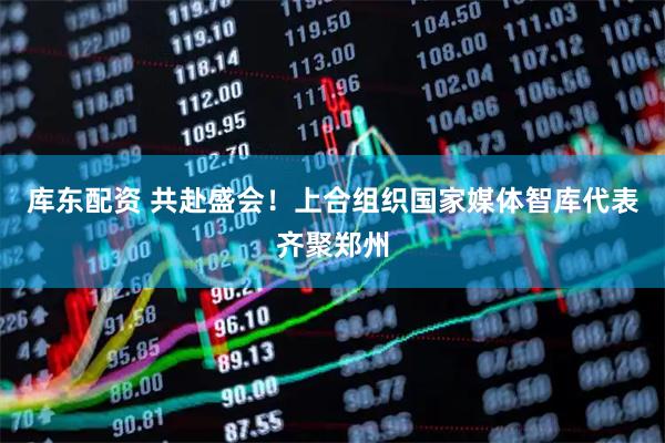 库东配资 共赴盛会！上合组织国家媒体智库代表齐聚郑州