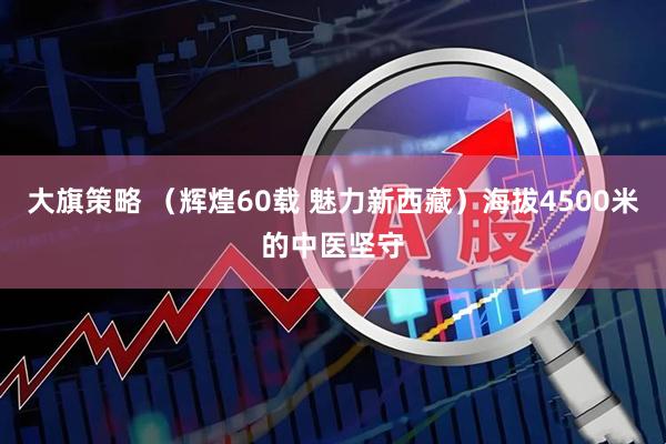 大旗策略 （辉煌60载 魅力新西藏）海拔4500米的中医坚守