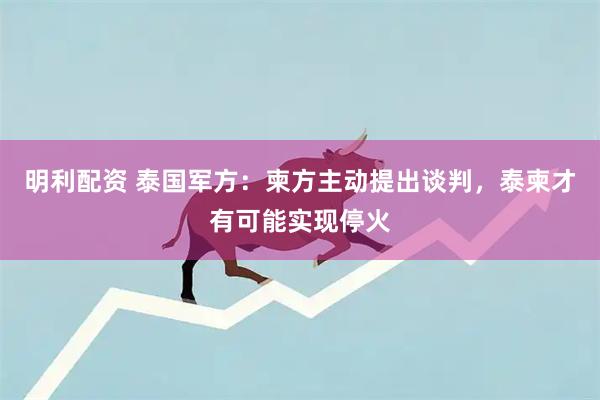 明利配资 泰国军方：柬方主动提出谈判，泰柬才有可能实现停火