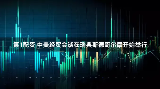 第1配资 中美经贸会谈在瑞典斯德哥尔摩开始举行