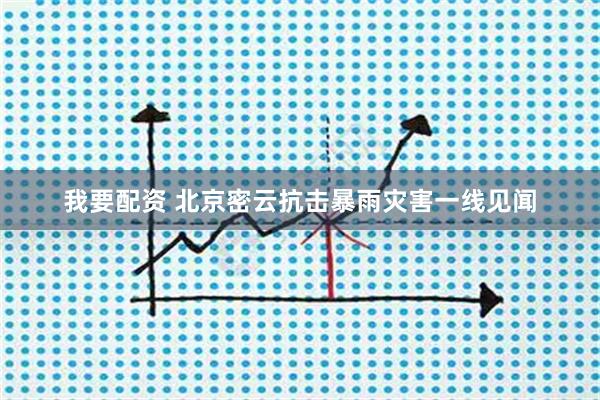 我要配资 北京密云抗击暴雨灾害一线见闻