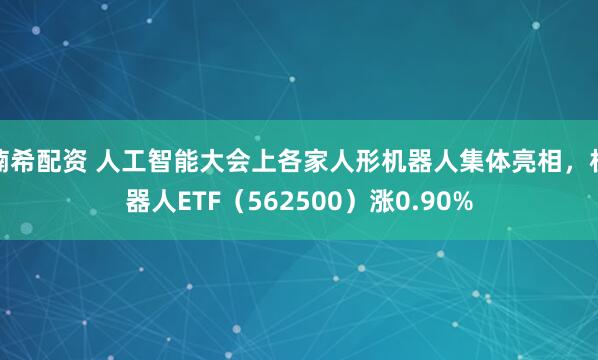 楠希配资 人工智能大会上各家人形机器人集体亮相，机器人ETF（562500）涨0.90%