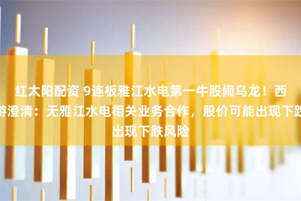 红太阳配资 9连板雅江水电第一牛股闹乌龙！西藏旅游澄清：无雅江水电相关业务合作，股价可能出现下跌风险