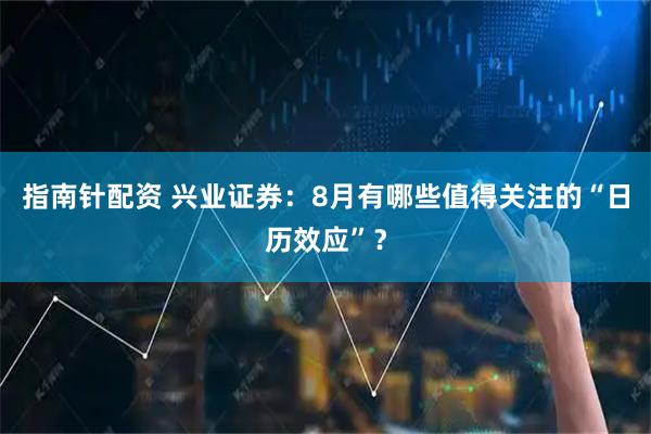 指南针配资 兴业证券：8月有哪些值得关注的“日历效应”？