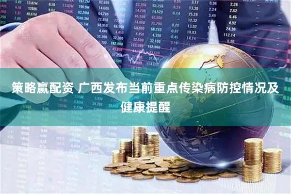 策略赢配资 广西发布当前重点传染病防控情况及健康提醒