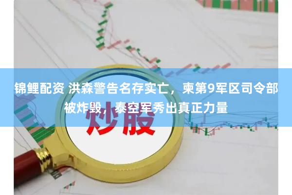 锦鲤配资 洪森警告名存实亡，柬第9军区司令部被炸毁，泰空军秀出真正力量