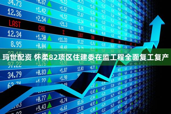 玛世配资 怀柔82项区住建委在监工程全面复工复产