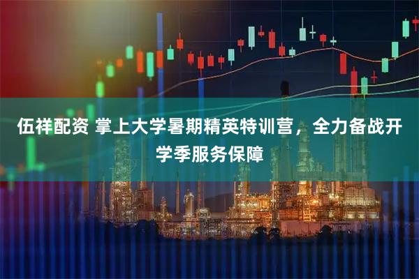 伍祥配资 掌上大学暑期精英特训营，全力备战开学季服务保障