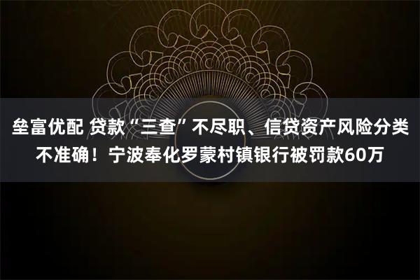 垒富优配 贷款“三查”不尽职、信贷资产风险分类不准确！宁波奉化罗蒙村镇银行被罚款60万