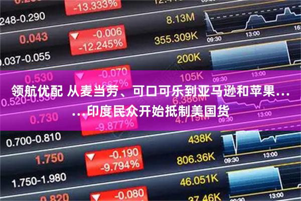 领航优配 从麦当劳、可口可乐到亚马逊和苹果……印度民众开始抵制美国货