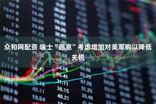 众和网配资 瑞士“愿意”考虑增加对美军购以降低关税
