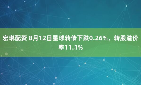 宏琳配资 8月12日星球转债下跌0.26%，转股溢价率11.1%