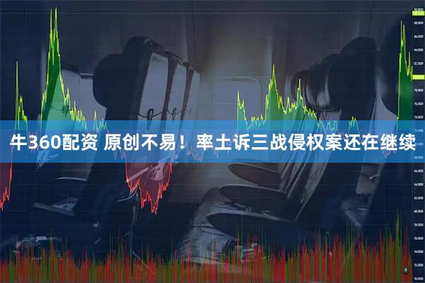 牛360配资 原创不易！率土诉三战侵权案还在继续