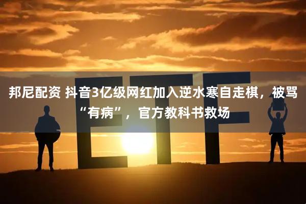 邦尼配资 抖音3亿级网红加入逆水寒自走棋，被骂“有病”，官方教科书救场