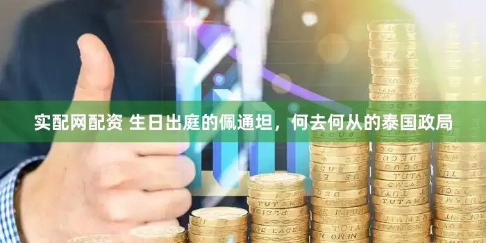 实配网配资 生日出庭的佩通坦，何去何从的泰国政局