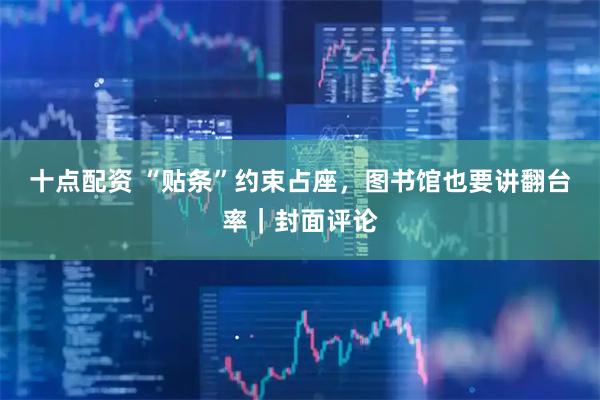 十点配资 “贴条”约束占座，图书馆也要讲翻台率｜封面评论