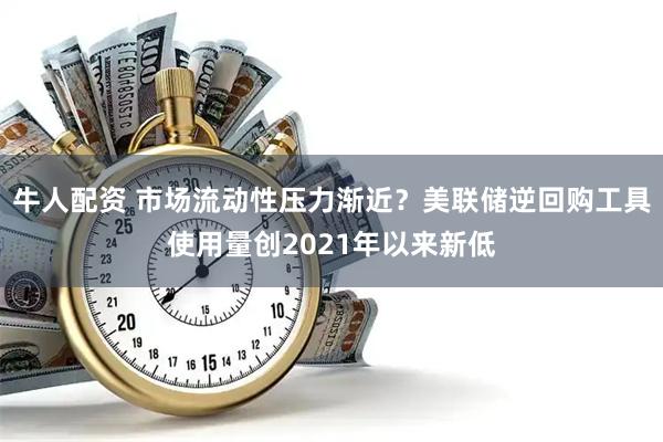 牛人配资 市场流动性压力渐近？美联储逆回购工具使用量创2021年以来新低