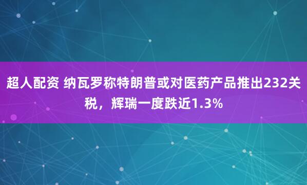 超人配资 纳瓦罗称特朗普或对医药产品推出232关税，辉瑞一度跌近1.3%