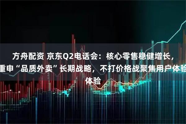 方舟配资 京东Q2电话会：核心零售稳健增长，重申“品质外卖”长期战略，不打价格战聚焦用户体验