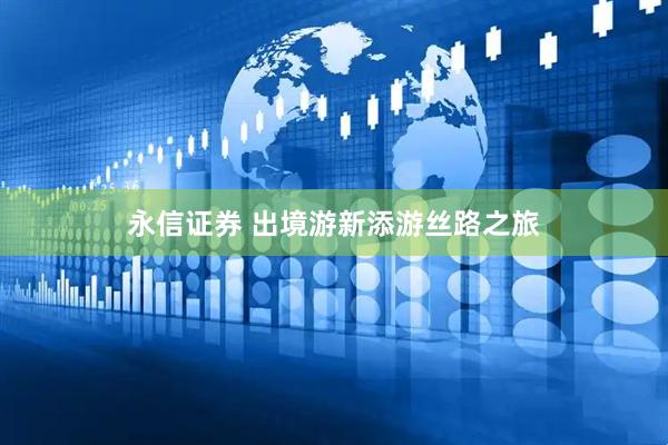 永信证券 出境游新添游丝路之旅