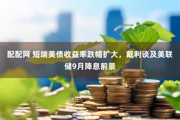 配配网 短端美债收益率跌幅扩大，戴利谈及美联储9月降息前景