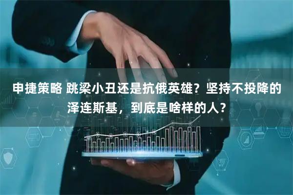 申捷策略 跳梁小丑还是抗俄英雄？坚持不投降的泽连斯基，到底是啥样的人？