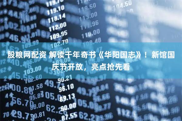 股粮网配资 解读千年奇书《华阳国志》！新馆国庆节开放，亮点抢先看