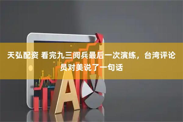 天弘配资 看完九三阅兵最后一次演练，台湾评论员对美说了一句话