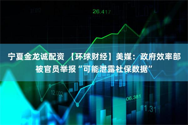 宁夏金龙诚配资 【环球财经】美媒：政府效率部被官员举报“可能泄露社保数据”