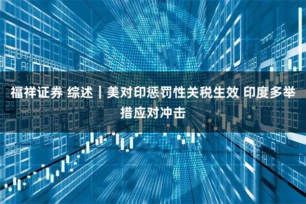 福祥证券 综述｜美对印惩罚性关税生效 印度多举措应对冲击
