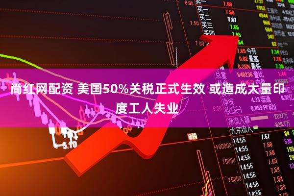 尚红网配资 美国50%关税正式生效 或造成大量印度工人失业