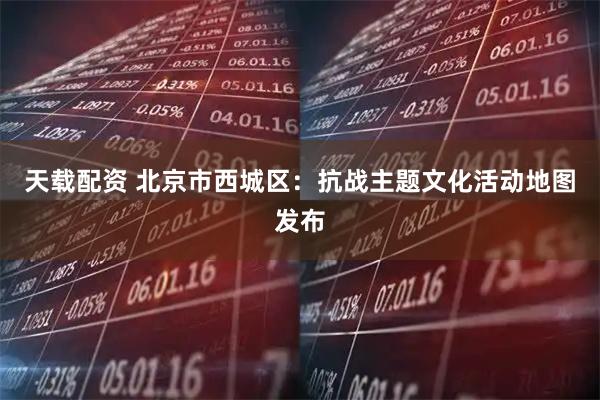 天载配资 北京市西城区：抗战主题文化活动地图发布