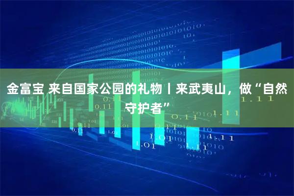 金富宝 来自国家公园的礼物丨来武夷山，做“自然守护者”