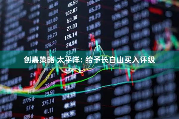 创嘉策略 太平洋: 给予长白山买入评级
