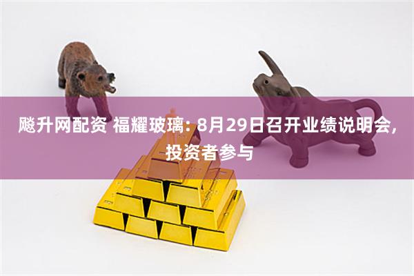 飚升网配资 福耀玻璃: 8月29日召开业绩说明会, 投资者参与