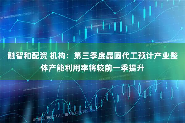 融智和配资 机构：第三季度晶圆代工预计产业整体产能利用率将较前一季提升