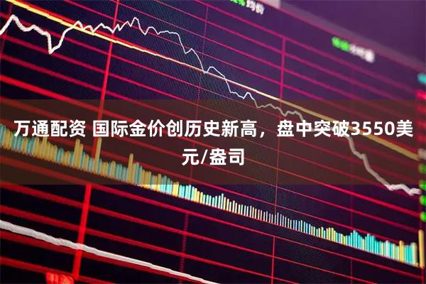 万通配资 国际金价创历史新高，盘中突破3550美元/盎司