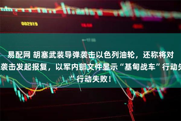 易配网 胡塞武装导弹袭击以色列油轮，还称将对以军袭击发起报复，以军内部文件显示“基甸战车”行动失败！
