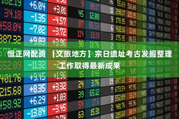 恒正网配资 【文旅地方】宗日遗址考古发掘整理工作取得最新成果
