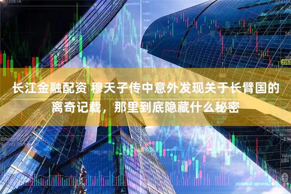 长江金融配资 穆天子传中意外发现关于长臂国的离奇记载，那里到底隐藏什么秘密