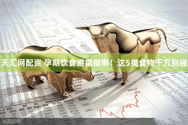 天汇网配资 孕期饮食避雷指南！这5类食物千万别碰