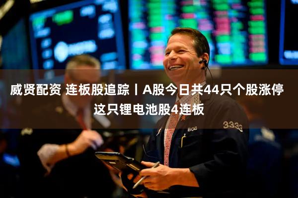威贤配资 连板股追踪丨A股今日共44只个股涨停 这只锂电池股4连板
