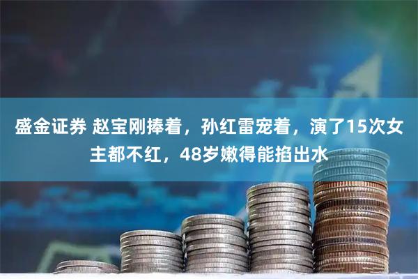 盛金证券 赵宝刚捧着，孙红雷宠着，演了15次女主都不红，48岁嫩得能掐出水