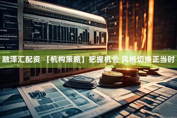 融泽汇配资 【机构策略】把握机会 风格切换正当时