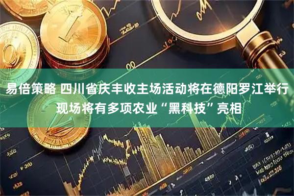 易倍策略 四川省庆丰收主场活动将在德阳罗江举行 现场将有多项农业“黑科技”亮相