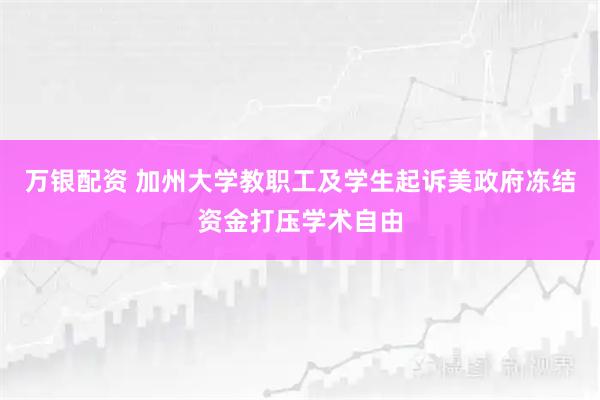 万银配资 加州大学教职工及学生起诉美政府冻结资金打压学术自由