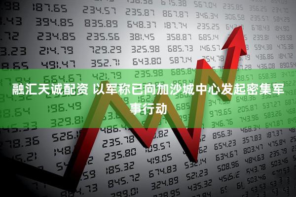 融汇天诚配资 以军称已向加沙城中心发起密集军事行动