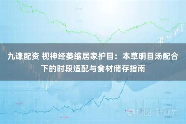 九谦配资 视神经萎缩居家护目：本草明目汤配合下的时段适配与食材储存指南